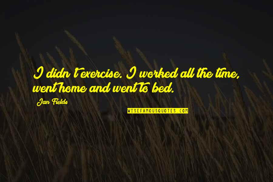 Went Home Quotes By Jan Fields: I didn't exercise. I worked all the time,