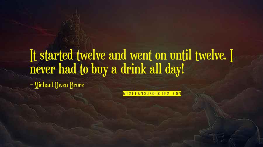 Went On Quotes By Michael Owen Bruce: It started twelve and went on until twelve. Went On Quotes By Michael Owen Bruce: It started twelve and went on until twelve.
