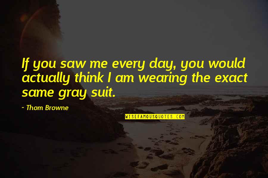 Wenta Monuments Quotes By Thom Browne: If you saw me every day, you would Wenta Monuments Quotes By Thom Browne: If you saw me every day, you would