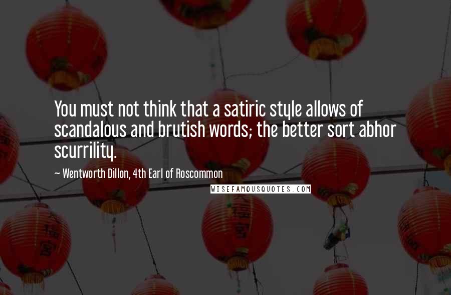 Wentworth Dillon, 4th Earl Of Roscommon quotes: You must not think that a satiric style allows of scandalous and brutish words; the better sort abhor scurrility. Wentworth Dillon, 4th Earl Of Roscommon quotes: You must not think that a satiric style allows of scandalous and brutish words; the better sort abhor scurrility.