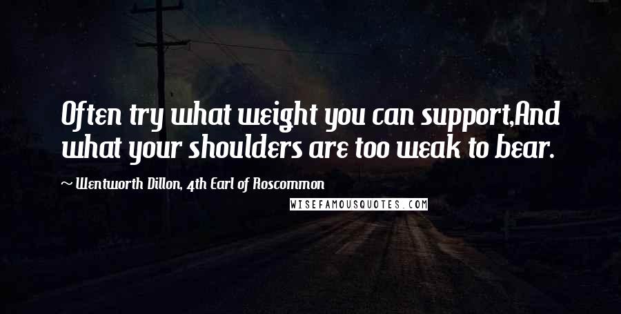 Wentworth Dillon, 4th Earl Of Roscommon quotes: Often try what weight you can support,And what your shoulders are too weak to bear.