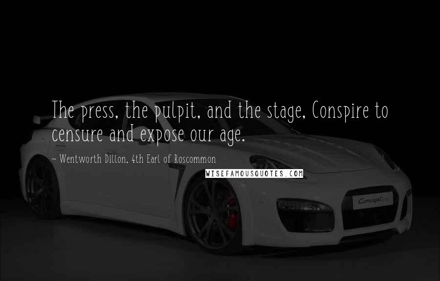 Wentworth Dillon, 4th Earl Of Roscommon quotes: The press, the pulpit, and the stage, Conspire to censure and expose our age.