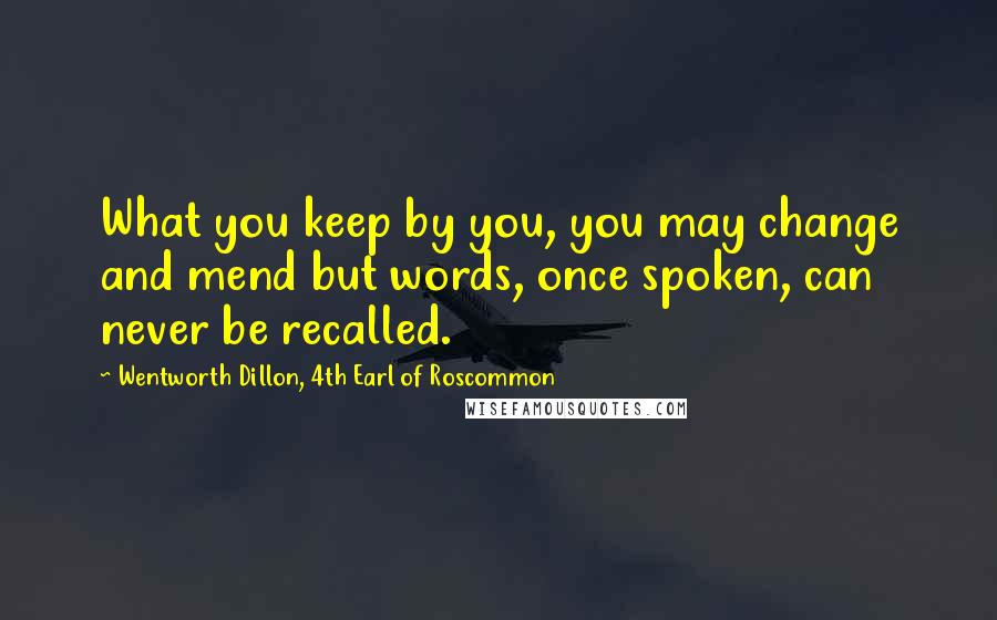 Wentworth Dillon, 4th Earl Of Roscommon quotes: What you keep by you, you may change and mend but words, once spoken, can never be recalled.