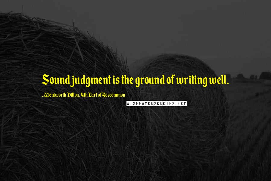 Wentworth Dillon, 4th Earl Of Roscommon quotes: Sound judgment is the ground of writing well.