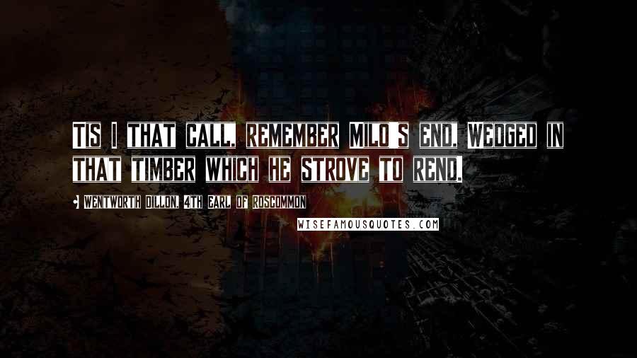 Wentworth Dillon, 4th Earl Of Roscommon quotes: Tis I that call, remember Milo's end, Wedged in that timber which he strove to rend.