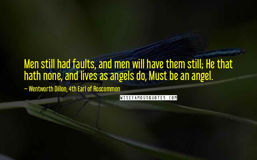Wentworth Dillon, 4th Earl Of Roscommon quotes: Men still had faults, and men will have them still; He that hath none, and lives as angels do, Must be an angel. Wentworth Dillon, 4th Earl Of Roscommon quotes: Men still had faults, and men will have them still; He that hath none, and lives as angels do, Must be an angel.