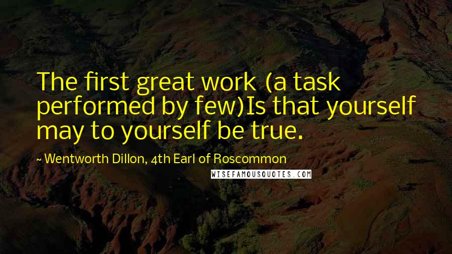 Wentworth Dillon, 4th Earl Of Roscommon quotes: The first great work (a task performed by few)Is that yourself may to yourself be true.