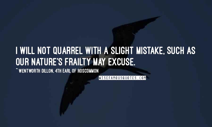 Wentworth Dillon, 4th Earl Of Roscommon quotes: I will not quarrel with a slight mistake, Such as our nature's frailty may excuse.