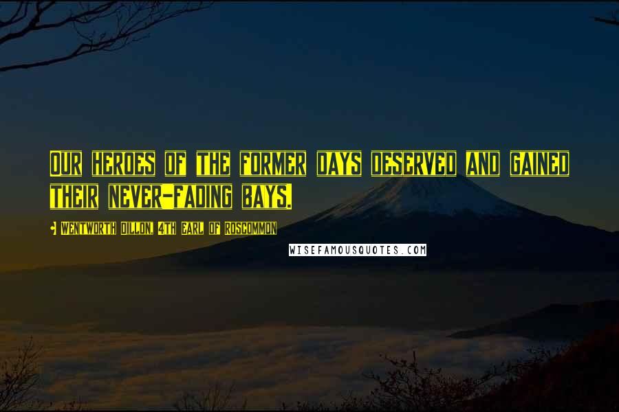 Wentworth Dillon, 4th Earl Of Roscommon quotes: Our heroes of the former days deserved and gained their never-fading bays.