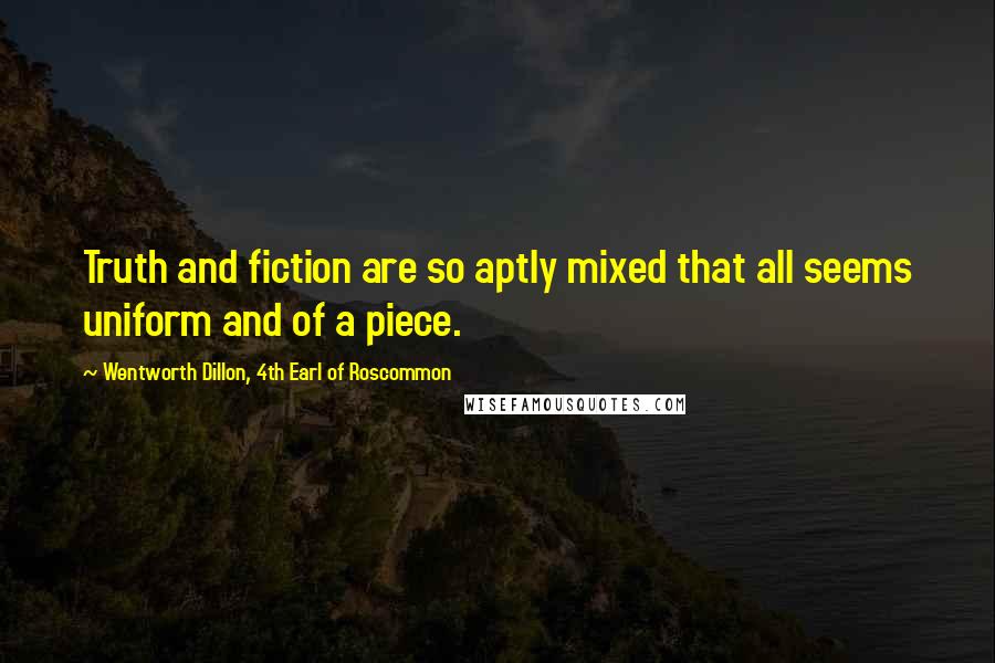 Wentworth Dillon, 4th Earl Of Roscommon quotes: Truth and fiction are so aptly mixed that all seems uniform and of a piece.