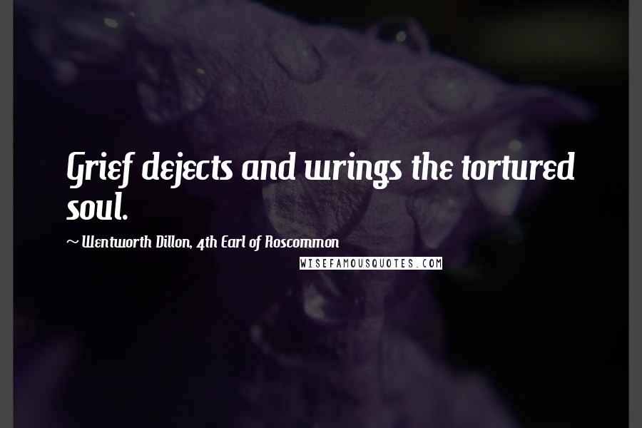 Wentworth Dillon, 4th Earl Of Roscommon quotes: Grief dejects and wrings the tortured soul.