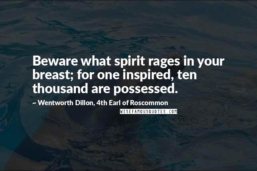 Wentworth Dillon, 4th Earl Of Roscommon quotes: Beware what spirit rages in your breast; for one inspired, ten thousand are possessed.