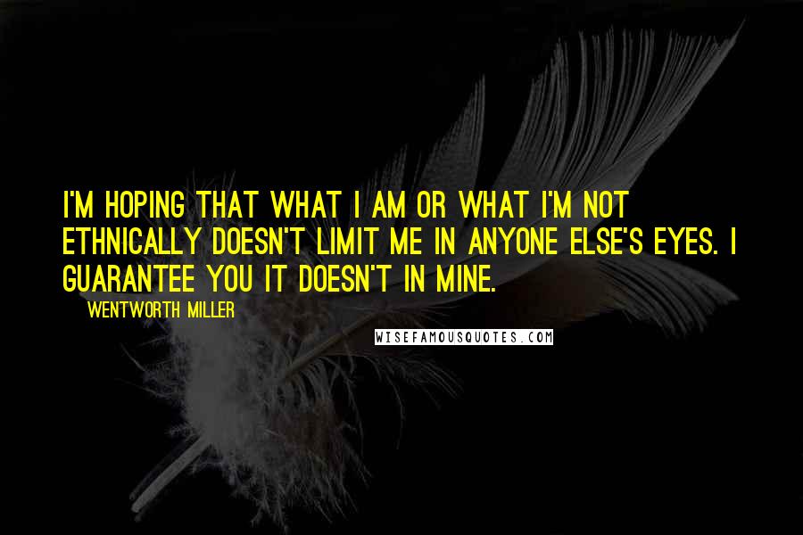 Wentworth Miller quotes: I'm hoping that what I am or what I'm not ethnically doesn't limit me in anyone else's eyes. I guarantee you it doesn't in mine.