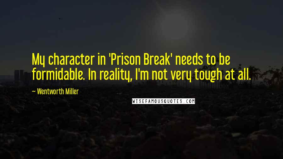 Wentworth Miller quotes: My character in 'Prison Break' needs to be formidable. In reality, I'm not very tough at all.