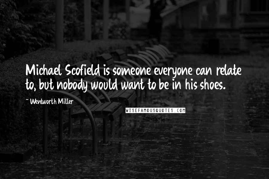 Wentworth Miller quotes: Michael Scofield is someone everyone can relate to, but nobody would want to be in his shoes.