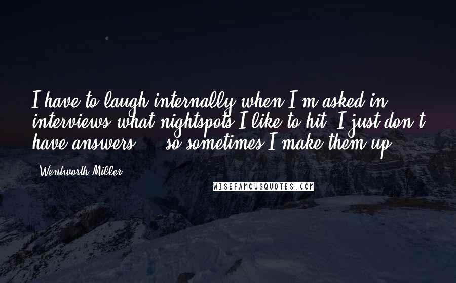 Wentworth Miller quotes: I have to laugh internally when I'm asked in interviews what nightspots I like to hit. I just don't have answers ... so sometimes I make them up.