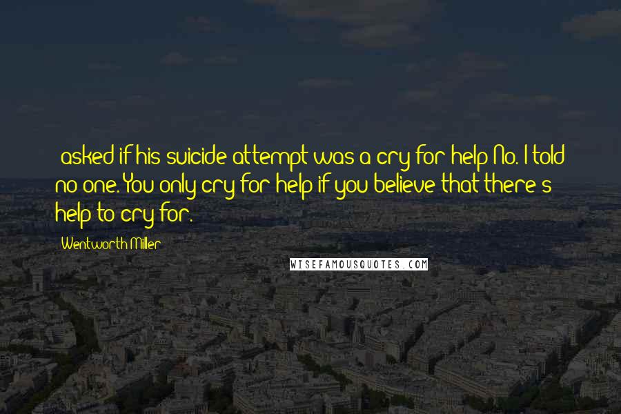 Wentworth Miller quotes: [asked if his suicide attempt was a cry for help]No. I told no one. You only cry for help if you believe that there's help to cry for.