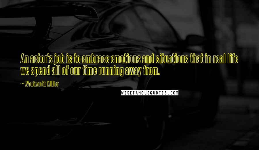 Wentworth Miller quotes: An actor's job is to embrace emotions and situations that in real life we spend all of our time running away from.