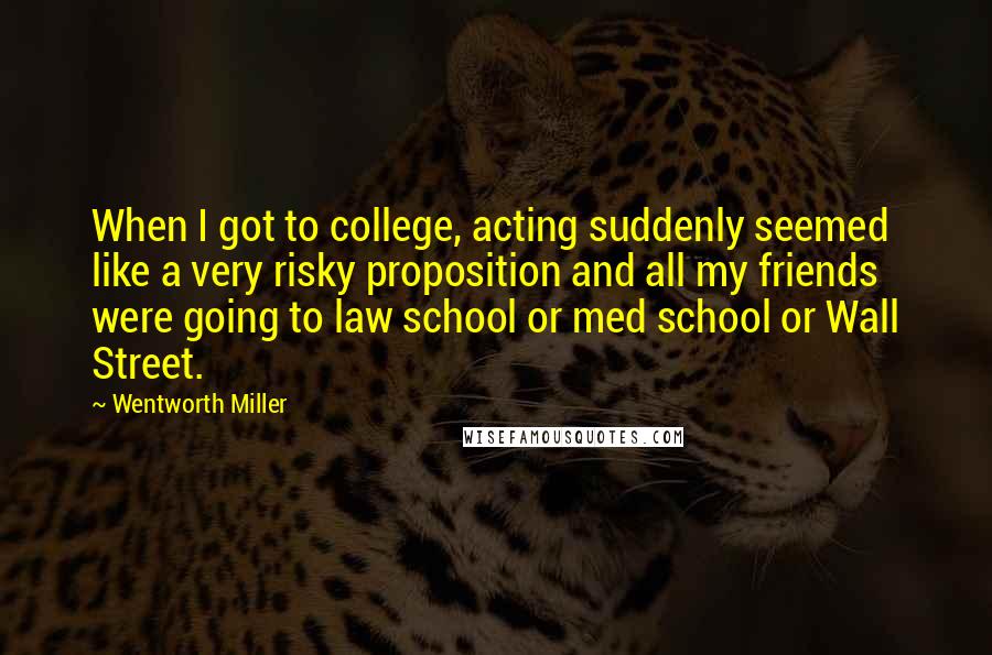 Wentworth Miller quotes: When I got to college, acting suddenly seemed like a very risky proposition and all my friends were going to law school or med school or Wall Street.