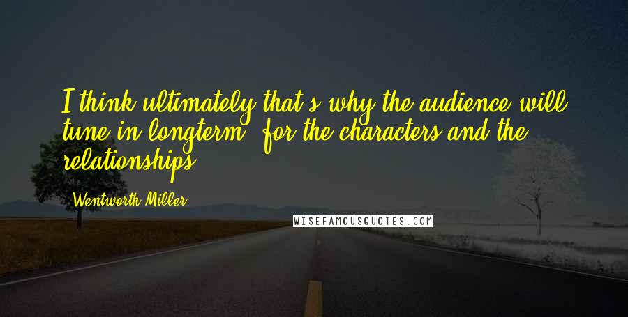 Wentworth Miller quotes: I think ultimately that's why the audience will tune in longterm, for the characters and the relationships.