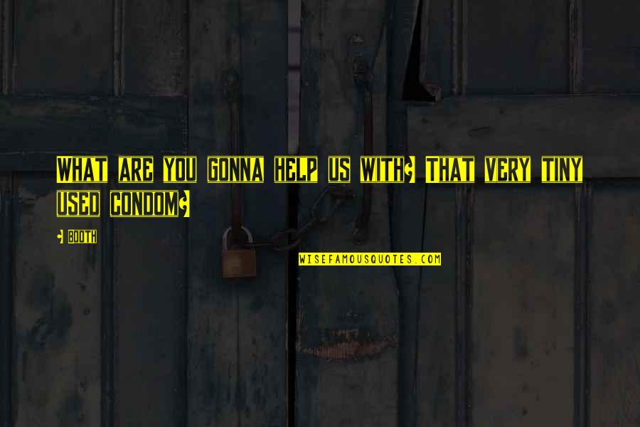 Were A Condom Quotes By Booth: What are you gonna help us with? That