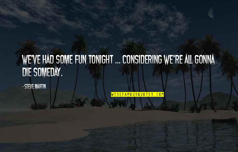 We're All Gonna Die Someday Quotes By Steve Martin: We've had some fun tonight ... considering we're