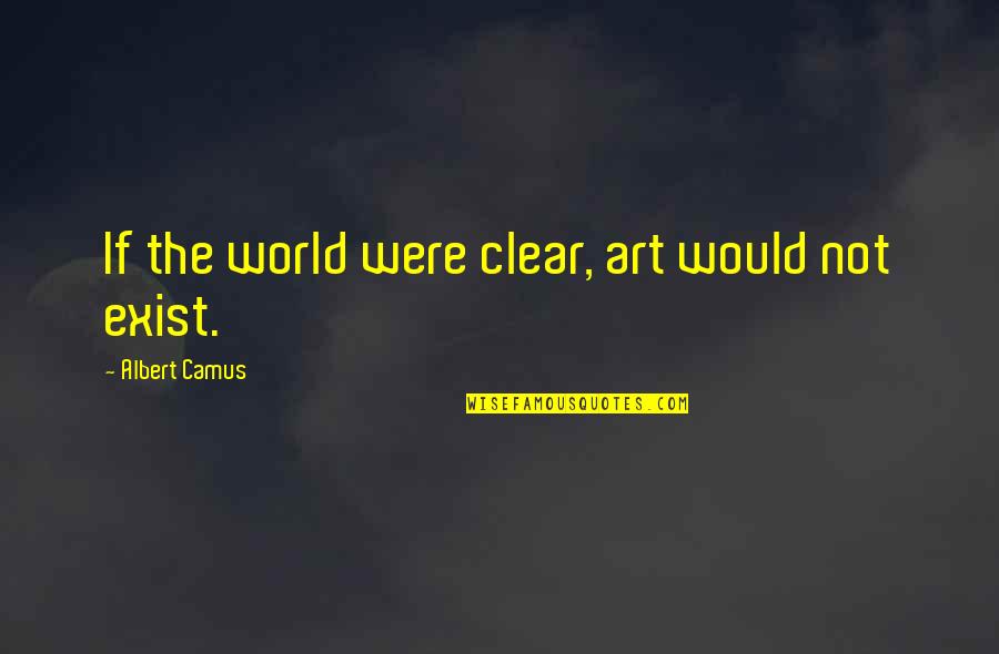 Were Art Quotes By Albert Camus: If the world were clear, art would not Were Art Quotes By Albert Camus: If the world were clear, art would not