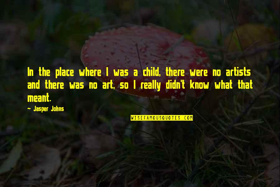 Were Art Quotes By Jasper Johns: In the place where I was a child,