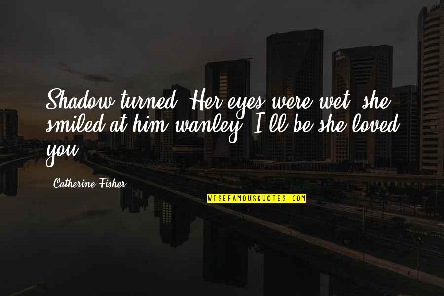 Were At Quotes By Catherine Fisher: Shadow turned. Her eyes were wet; she smiled Were At Quotes By Catherine Fisher: Shadow turned. Her eyes were wet; she smiled