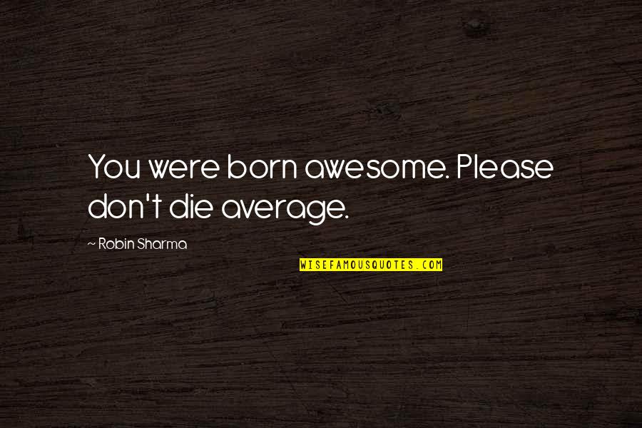 Were Awesome Quotes By Robin Sharma: You were born awesome. Please don't die average. Were Awesome Quotes By Robin Sharma: You were born awesome. Please don't die average.