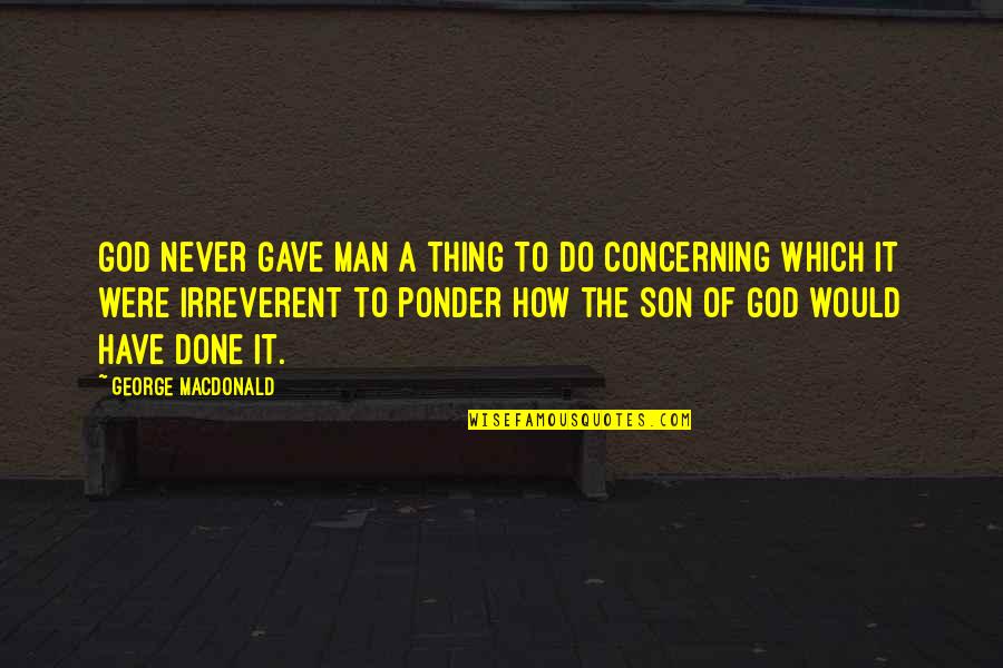 Were Done Quotes By George MacDonald: God never gave man a thing to do