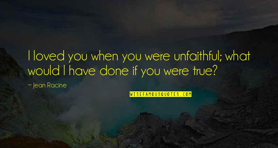 Were Done Quotes By Jean Racine: I loved you when you were unfaithful; what