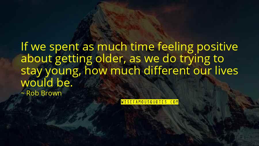 Were Getting Older Quotes By Rob Brown: If we spent as much time feeling positive