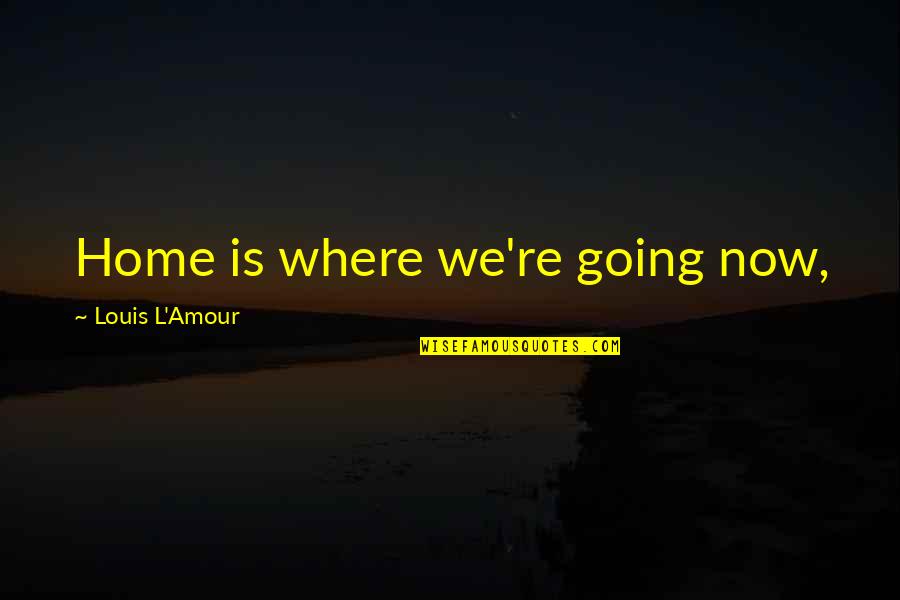 We're Going Home Quotes By Louis L'Amour: Home is where we're going now, We're Going Home Quotes By Louis L'Amour: Home is where we're going now,