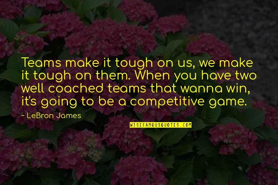 We're Going To Win Quotes By LeBron James: Teams make it tough on us, we make