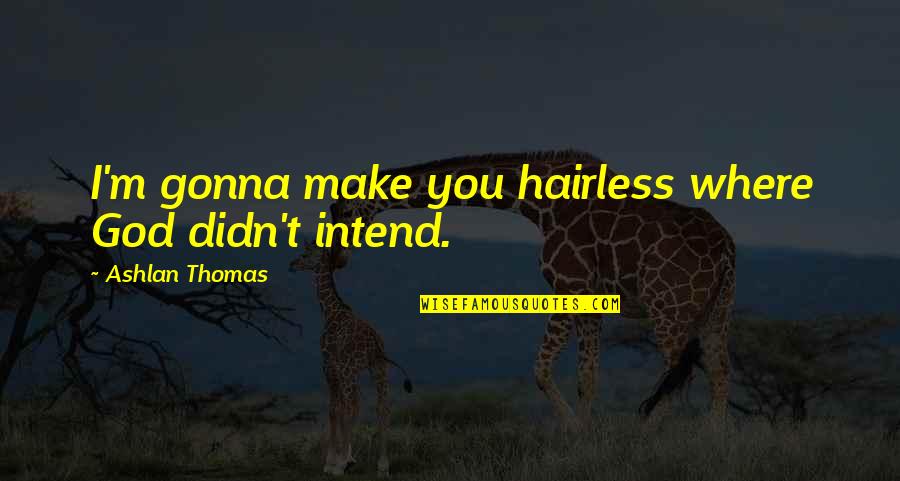We're Gonna Make It Quotes By Ashlan Thomas: I'm gonna make you hairless where God didn't We're Gonna Make It Quotes By Ashlan Thomas: I'm gonna make you hairless where God didn't