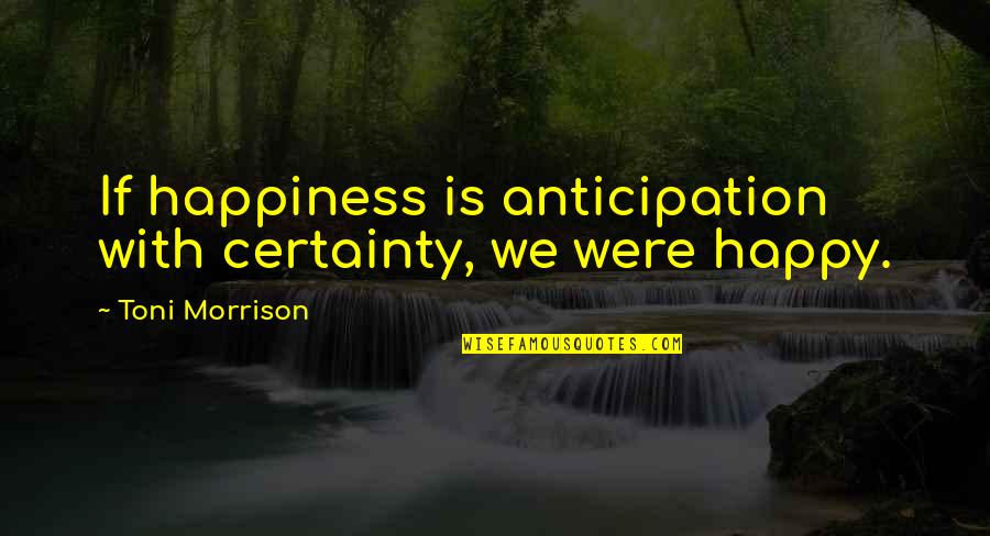 Were Happy Quotes By Toni Morrison: If happiness is anticipation with certainty, we were Were Happy Quotes By Toni Morrison: If happiness is anticipation with certainty, we were