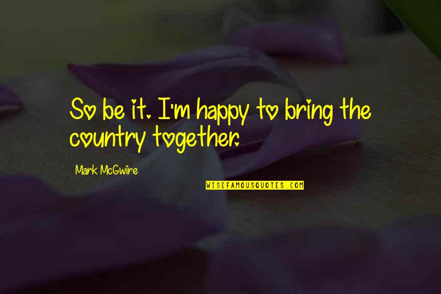 Were Happy Together Quotes By Mark McGwire: So be it. I'm happy to bring the