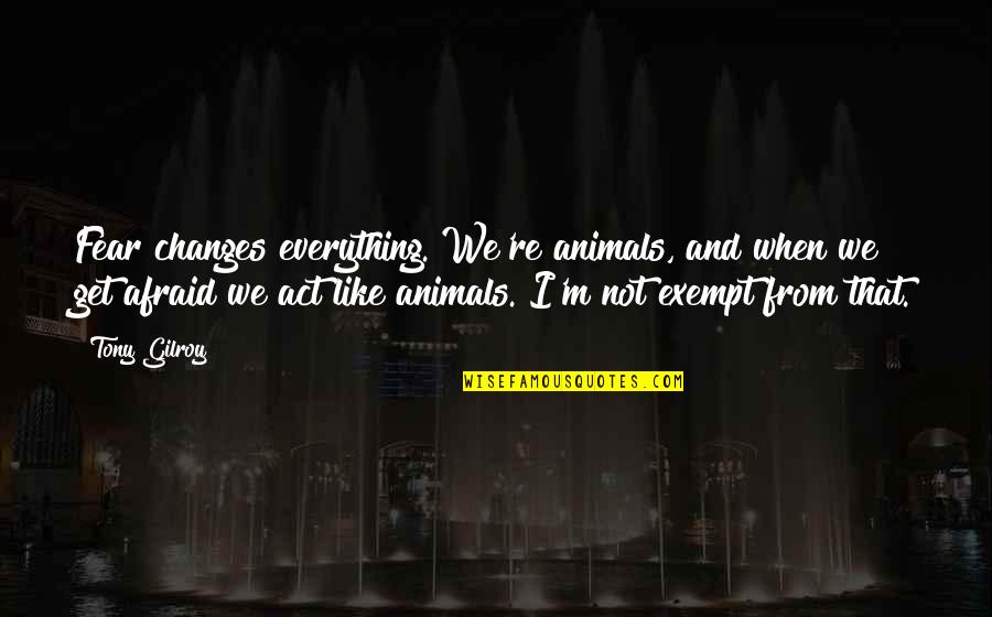 We're Like Quotes By Tony Gilroy: Fear changes everything. We're animals, and when we We're Like Quotes By Tony Gilroy: Fear changes everything. We're animals, and when we