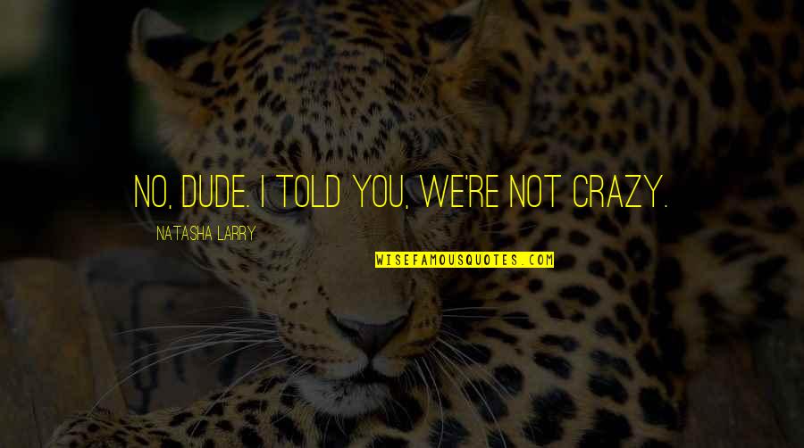 We're Not Crazy Quotes By Natasha Larry: No, dude. I told you, we're not crazy. We're Not Crazy Quotes By Natasha Larry: No, dude. I told you, we're not crazy.