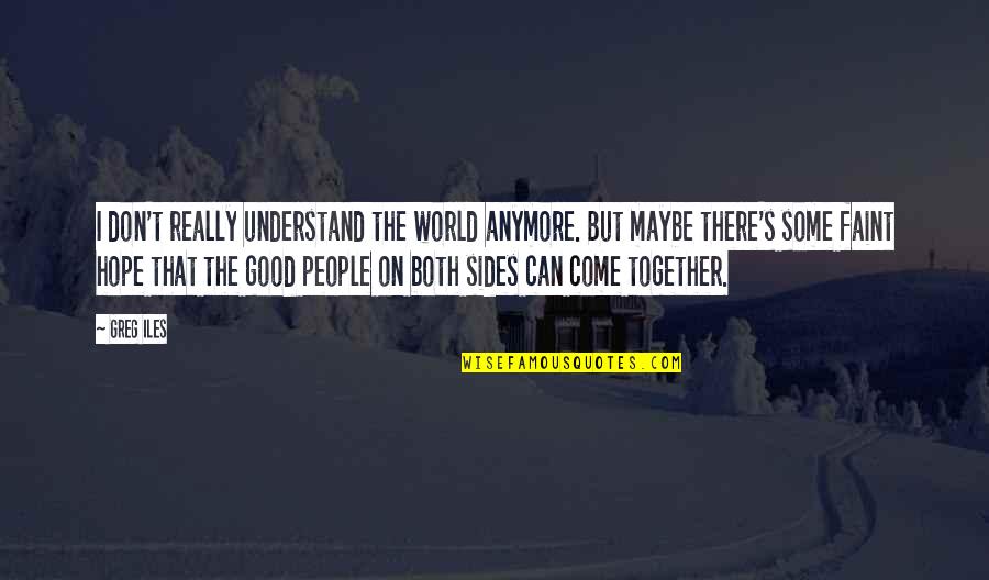 We're Not Together Anymore Quotes By Greg Iles: I don't really understand the world anymore. But We're Not Together Anymore Quotes By Greg Iles: I don't really understand the world anymore. But