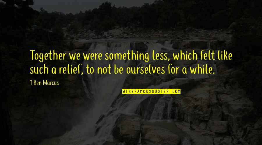 Were Not Together Quotes By Ben Marcus: Together we were something less, which felt like Were Not Together Quotes By Ben Marcus: Together we were something less, which felt like