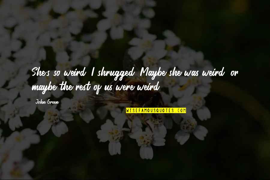 Were Weird Quotes By John Green: She's so weird. I shrugged. Maybe she was
