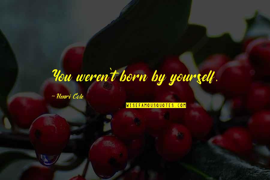 Weren T Quotes By Henri Cole: You weren't born by yourself. Weren T Quotes By Henri Cole: You weren't born by yourself.
