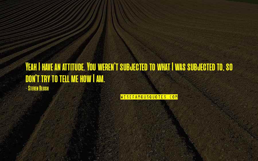 Weren T Quotes By Steven Blush: Yeah I have an attitude. You weren't subjected Weren T Quotes By Steven Blush: Yeah I have an attitude. You weren't subjected
