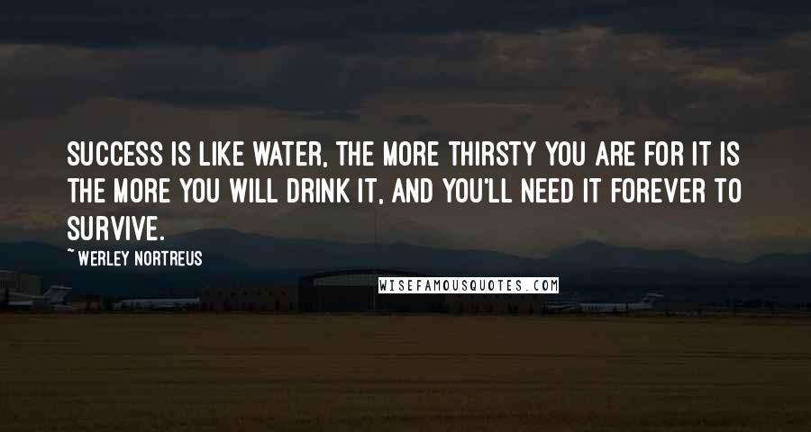 Werley Nortreus quotes: Success is like water, the more thirsty you are for it is the more you will drink it, and you'll need it forever to survive.
