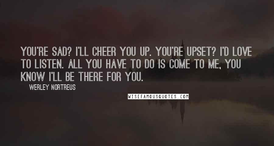 Werley Nortreus quotes: You're sad? I'll cheer you up. You're upset? I'd love to listen. All you have to do is come to me, you know I'll be there for you.