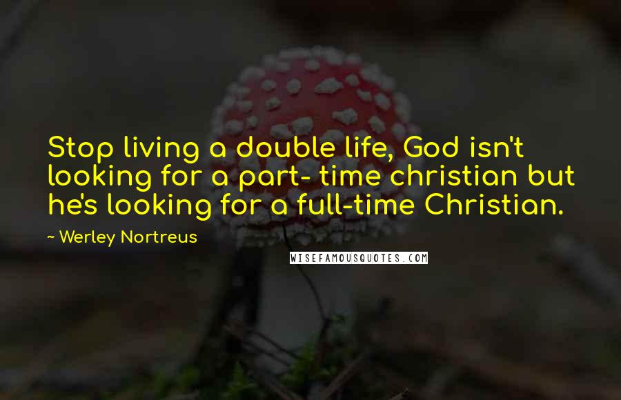 Werley Nortreus quotes: Stop living a double life, God isn't looking for a part- time christian but he's looking for a full-time Christian.