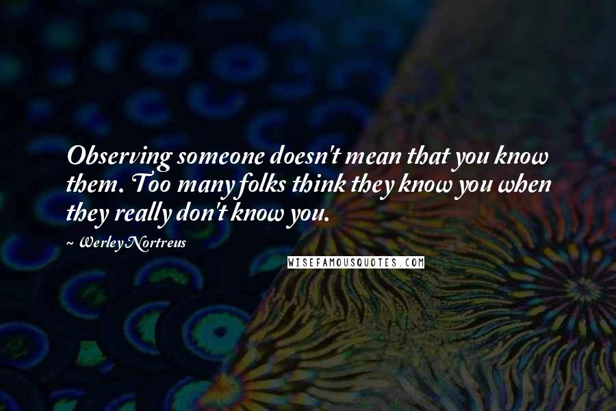 Werley Nortreus quotes: Observing someone doesn't mean that you know them. Too many folks think they know you when they really don't know you.
