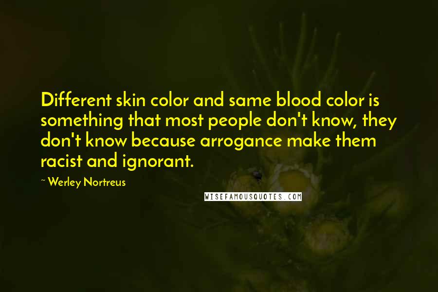Werley Nortreus quotes: Different skin color and same blood color is something that most people don't know, they don't know because arrogance make them racist and ignorant. Werley Nortreus quotes: Different skin color and same blood color is something that most people don't know, they don't know because arrogance make them racist and ignorant.
